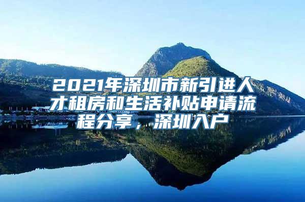 2021年深圳市新引进人才租房和生活补贴申请流程分享，深圳入户