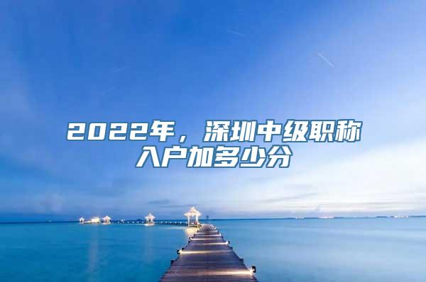 2022年，深圳中级职称入户加多少分