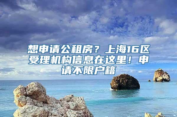 想申请公租房？上海16区受理机构信息在这里！申请不限户籍