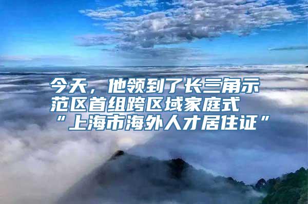 今天，他领到了长三角示范区首组跨区域家庭式“上海市海外人才居住证”