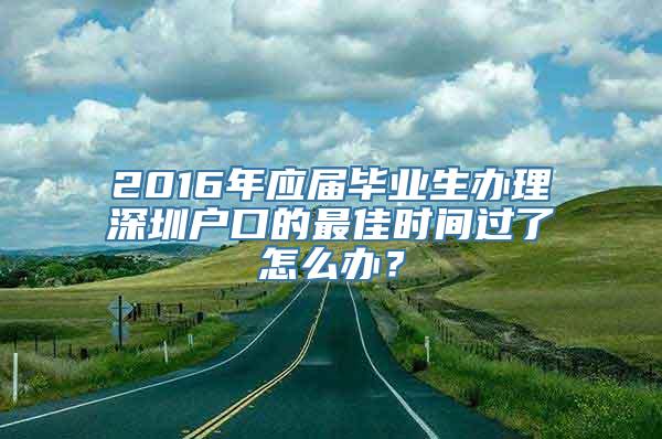 2016年应届毕业生办理深圳户口的最佳时间过了怎么办？