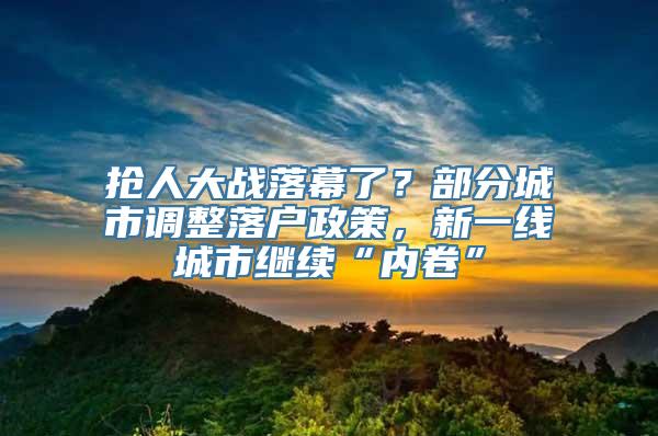 抢人大战落幕了？部分城市调整落户政策，新一线城市继续“内卷”