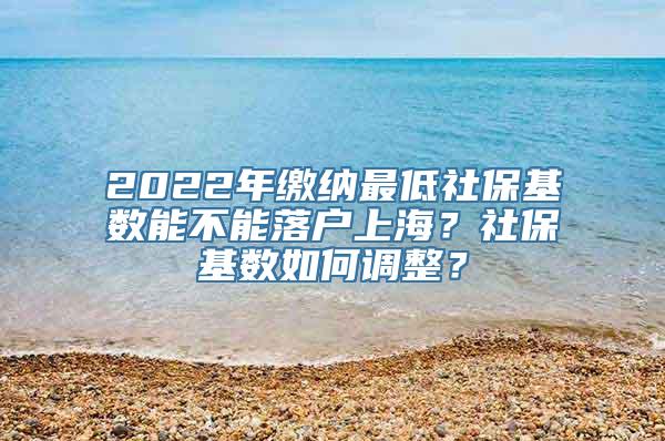 2022年缴纳最低社保基数能不能落户上海？社保基数如何调整？