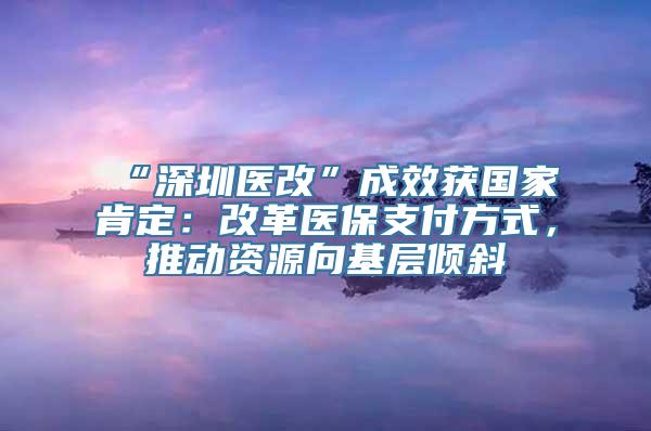 “深圳医改”成效获国家肯定：改革医保支付方式，推动资源向基层倾斜