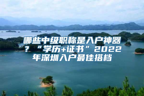 哪些中级职称是入户神器？“学历+证书”2022年深圳入户最佳搭档