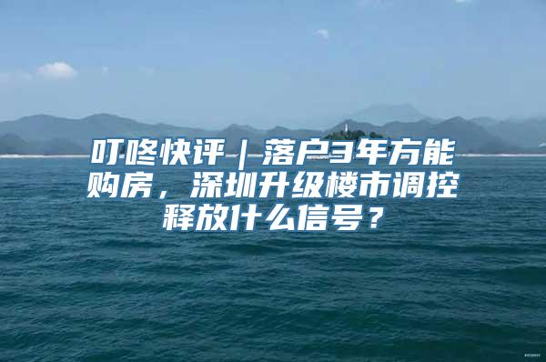 叮咚快评｜落户3年方能购房，深圳升级楼市调控释放什么信号？