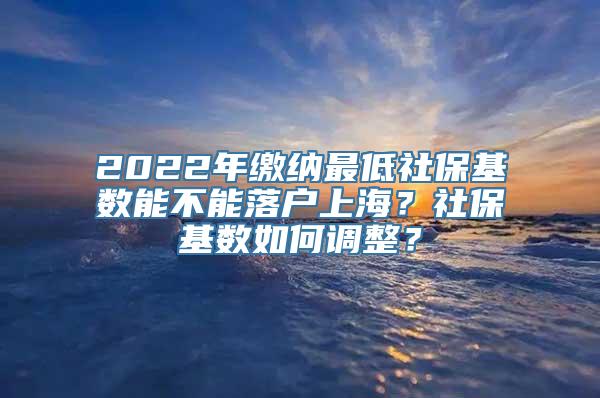 2022年缴纳最低社保基数能不能落户上海？社保基数如何调整？