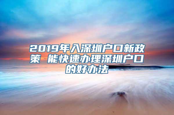 2019年入深圳户口新政策 能快速办理深圳户口的好办法