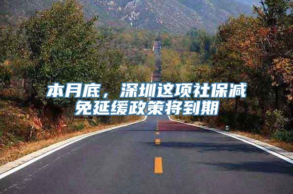 本月底，深圳这项社保减免延缓政策将到期