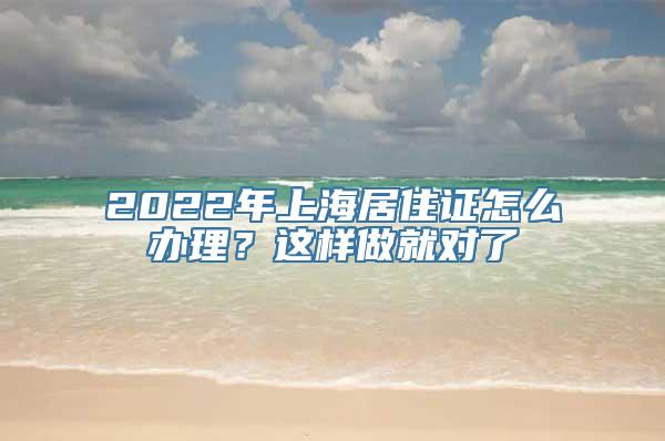 2022年上海居住证怎么办理？这样做就对了
