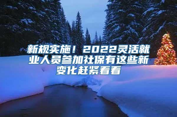 新规实施！2022灵活就业人员参加社保有这些新变化赶紧看看