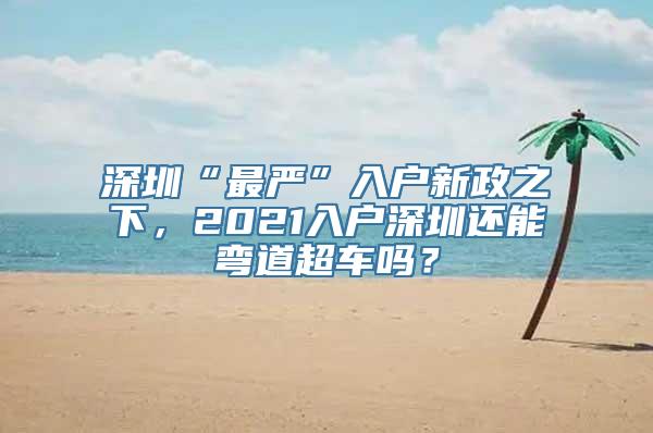 深圳“最严”入户新政之下，2021入户深圳还能弯道超车吗？