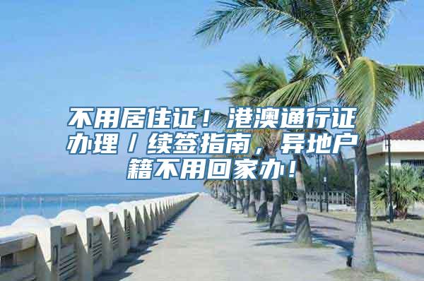 不用居住证！港澳通行证办理／续签指南，异地户籍不用回家办！