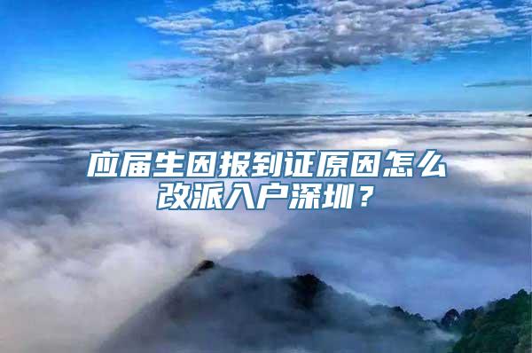 应届生因报到证原因怎么改派入户深圳？