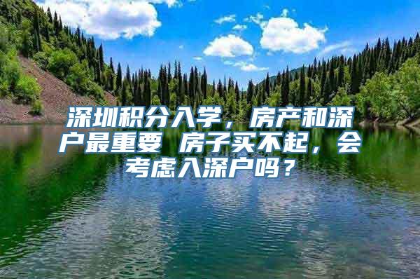 深圳积分入学，房产和深户最重要 房子买不起，会考虑入深户吗？