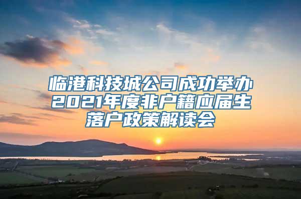 临港科技城公司成功举办2021年度非户籍应届生落户政策解读会