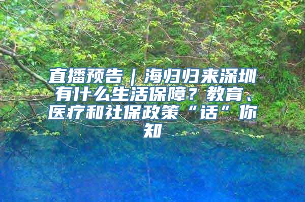 直播预告｜海归归来深圳有什么生活保障？教育、医疗和社保政策“话”你知