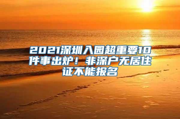 2021深圳入园超重要10件事出炉！非深户无居住证不能报名