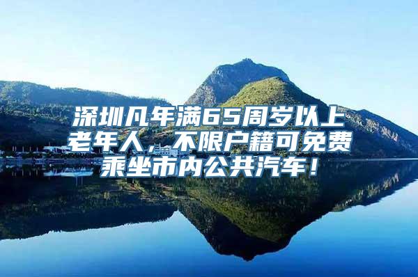 深圳凡年满65周岁以上老年人，不限户籍可免费乘坐市内公共汽车！