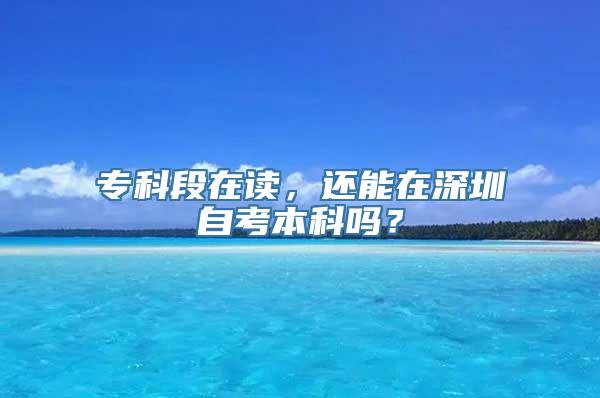 专科段在读，还能在深圳自考本科吗？