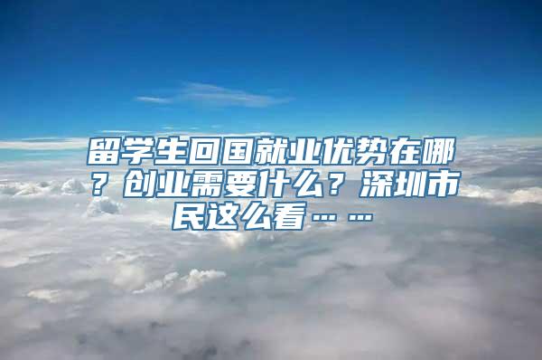 留学生回国就业优势在哪？创业需要什么？深圳市民这么看……