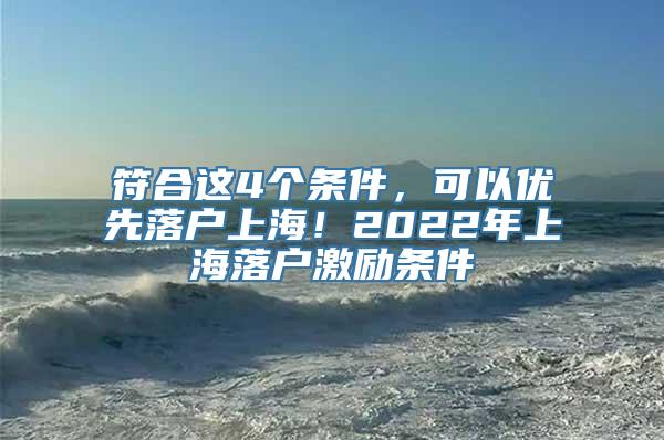 符合这4个条件，可以优先落户上海！2022年上海落户激励条件