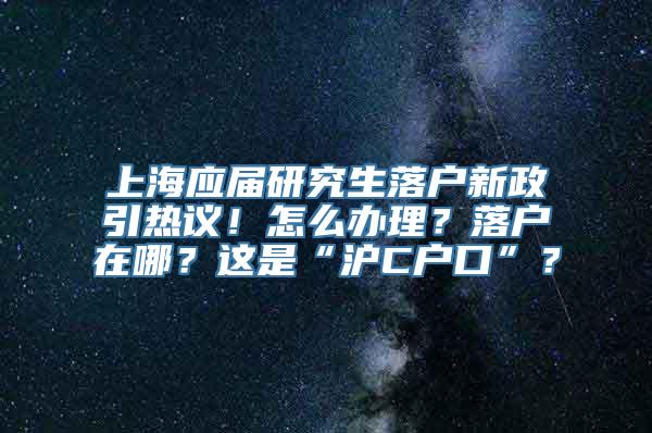 上海应届研究生落户新政引热议！怎么办理？落户在哪？这是“沪C户口”？