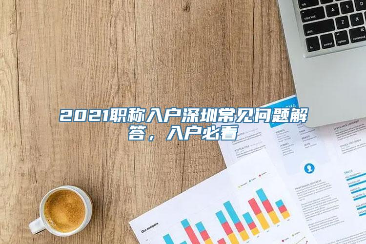 2021职称入户深圳常见问题解答，入户必看