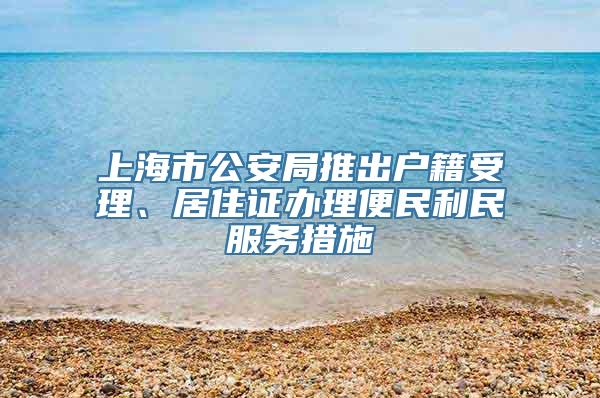 上海市公安局推出户籍受理、居住证办理便民利民服务措施