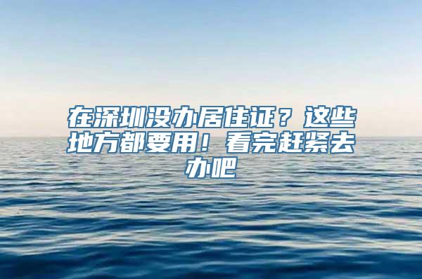 在深圳没办居住证？这些地方都要用！看完赶紧去办吧