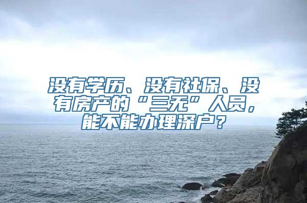 没有学历、没有社保、没有房产的“三无”人员，能不能办理深户？