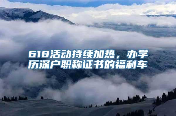618活动持续加热，办学历深户职称证书的福利车