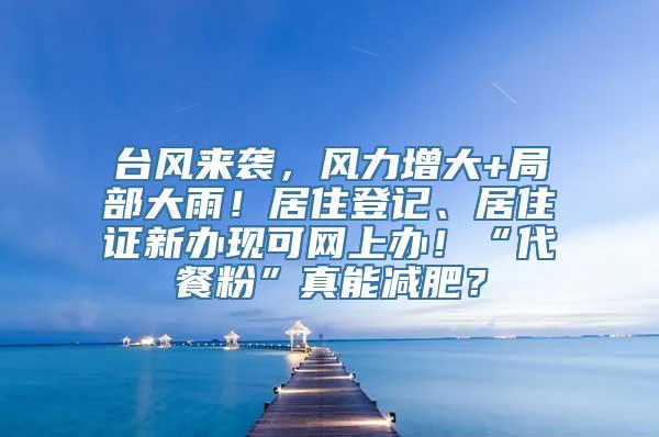 台风来袭，风力增大+局部大雨！居住登记、居住证新办现可网上办！“代餐粉”真能减肥？