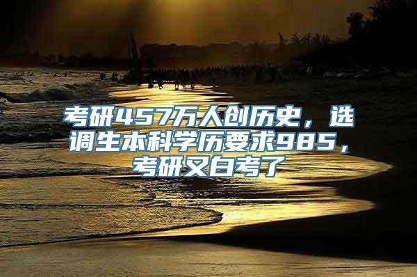 考研457万人创历史，选调生本科学历要求985，考研又白考了