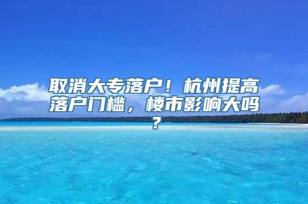 取消大专落户！杭州提高落户门槛，楼市影响大吗？
