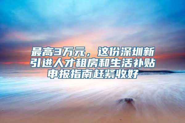 最高3万元，这份深圳新引进人才租房和生活补贴申报指南赶紧收好