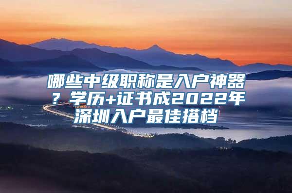 哪些中级职称是入户神器？学历+证书成2022年深圳入户最佳搭档