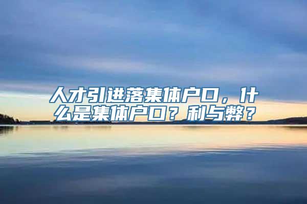 人才引进落集体户口，什么是集体户口？利与弊？