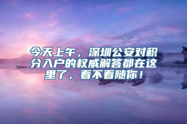 今天上午，深圳公安对积分入户的权威解答都在这里了，看不看随你！