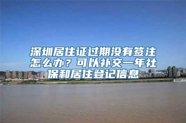 深圳居住证过期没有签注怎么办？可以补交一年社保和居住登记信息