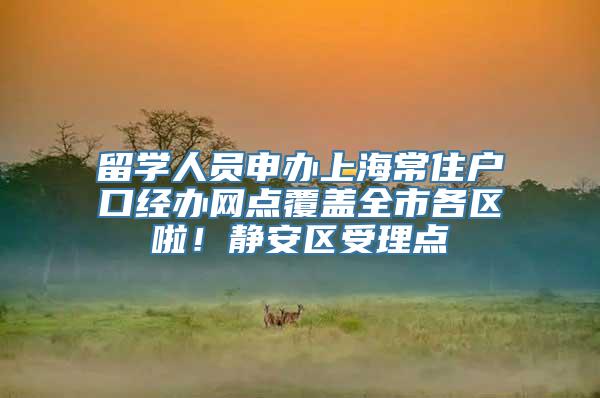 留学人员申办上海常住户口经办网点覆盖全市各区啦！静安区受理点