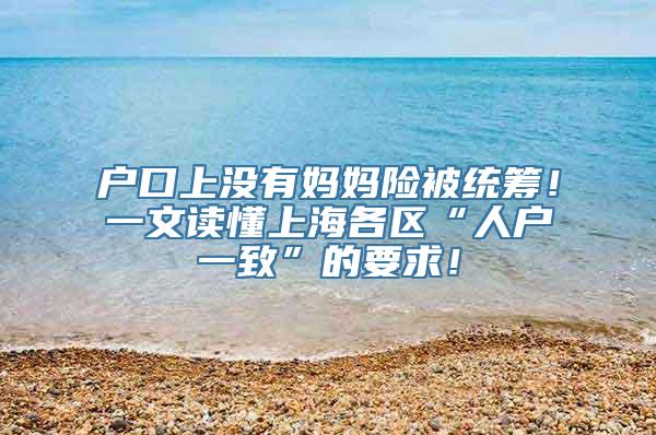 户口上没有妈妈险被统筹！一文读懂上海各区“人户一致”的要求！