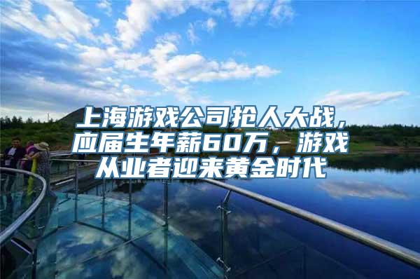 上海游戏公司抢人大战，应届生年薪60万，游戏从业者迎来黄金时代