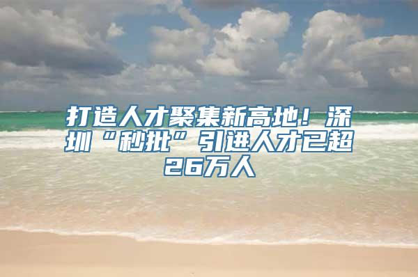 打造人才聚集新高地！深圳“秒批”引进人才已超26万人