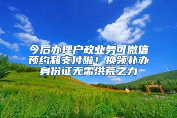 今后办理户政业务可微信预约和支付啦！换领补办身份证无需洪荒之力