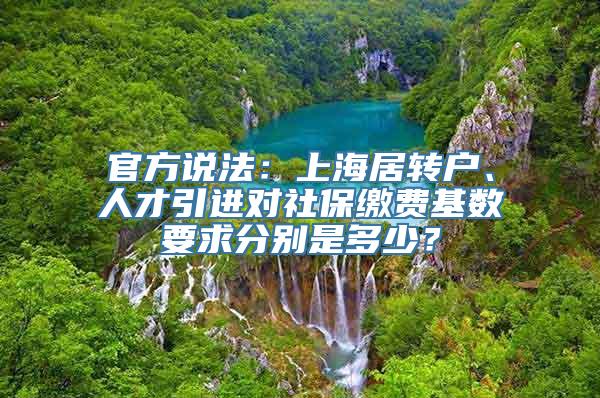 官方说法：上海居转户、人才引进对社保缴费基数要求分别是多少？