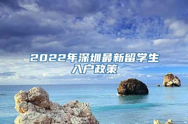 2022年深圳最新留学生入户政策