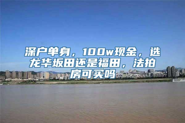 深户单身，100w现金，选龙华坂田还是福田，法拍房可买吗