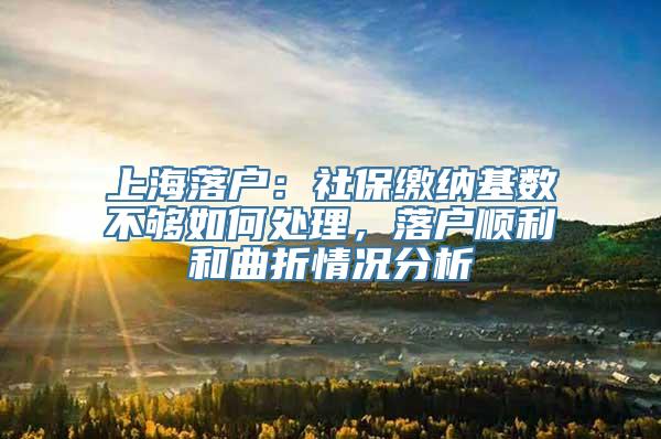 上海落户：社保缴纳基数不够如何处理，落户顺利和曲折情况分析