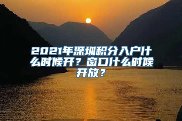 2021年深圳积分入户什么时候开？窗口什么时候开放？